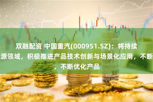 双融配资 中国重汽(000951.SZ)：将持续深耕新能源领域，积极推进产品技术创新与场景化应用，不断优化产品