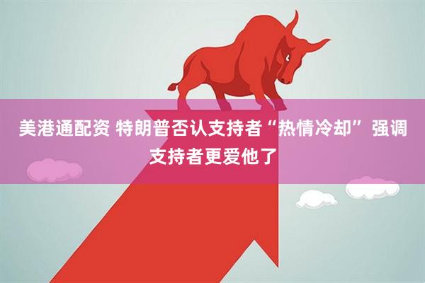 美港通配资 特朗普否认支持者“热情冷却” 强调支持者更爱他了