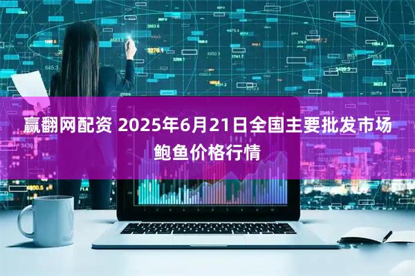 赢翻网配资 2025年6月21日全国主要批发市场鲍鱼价格行情