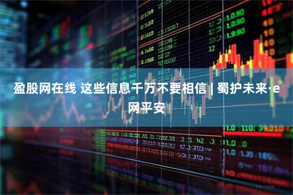 盈股网在线 这些信息千万不要相信 | 蜀护未来·e网平安