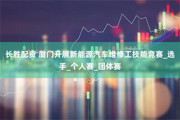 长胜配资 厦门开展新能源汽车维修工技能竞赛_选手_个人赛_团体赛