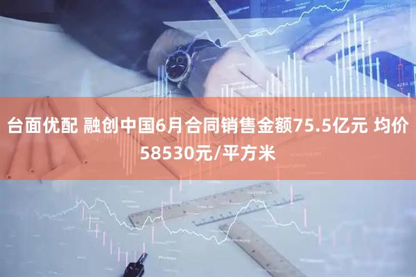 台面优配 融创中国6月合同销售金额75.5亿元 均价58530元/平方米
