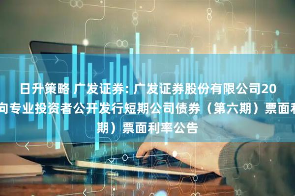 日升策略 广发证券: 广发证券股份有限公司2025年面向专业投资者公开发行短期公司债券（第六期）票面利率公告