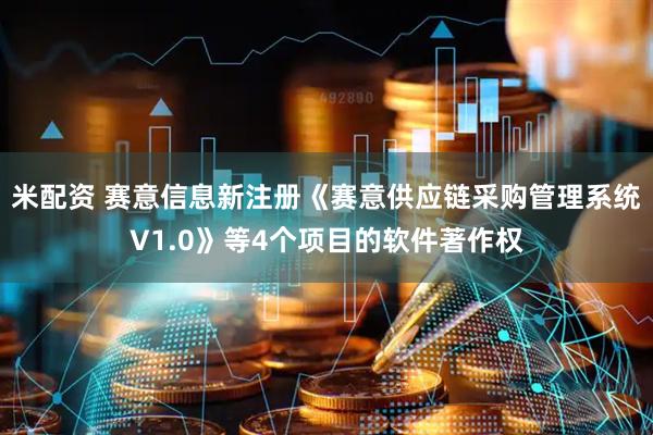 米配资 赛意信息新注册《赛意供应链采购管理系统V1.0》等4个项目的软件著作权