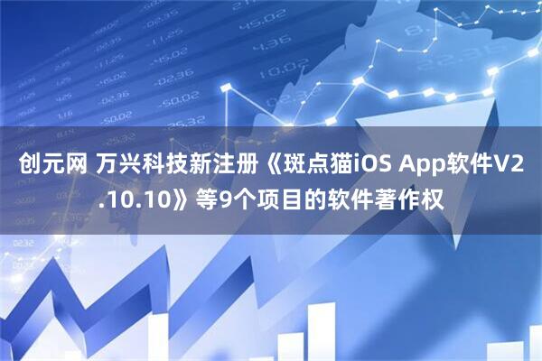 创元网 万兴科技新注册《斑点猫iOS App软件V2.10.10》等9个项目的软件著作权