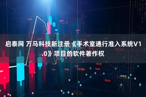 启泰网 万马科技新注册《手术室通行准入系统V1.0》项目的软件著作权