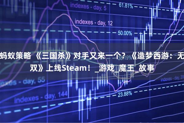 蚂蚁策略 《三国杀》对手又来一个？《造梦西游：无双》上线Steam！_游戏_魔王_故事