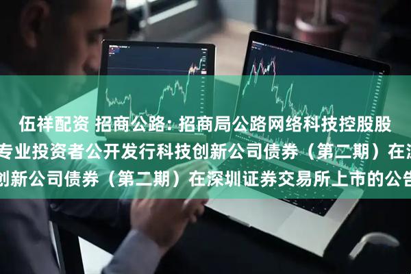伍祥配资 招商公路: 招商局公路网络科技控股股份有限公司2025年面向专业投资者公开发行科技创新公司债券（第二期）在深圳证券交易所上市的公告