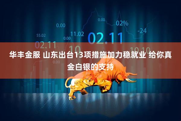 华丰金服 山东出台13项措施加力稳就业 给你真金白银的支持