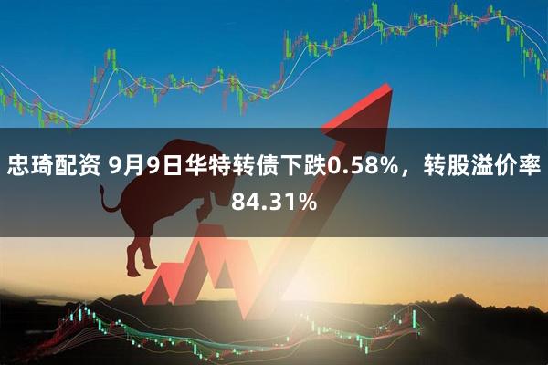 忠琦配资 9月9日华特转债下跌0.58%，转股溢价率84.31%