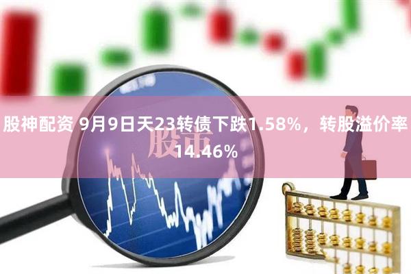 股神配资 9月9日天23转债下跌1.58%，转股溢价率14.46%