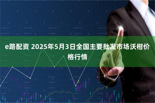 e路配资 2025年5月3日全国主要批发市场沃柑价格行情
