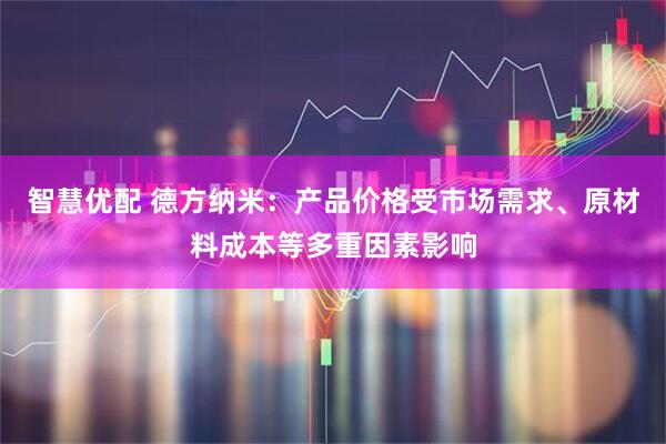 智慧优配 德方纳米：产品价格受市场需求、原材料成本等多重因素影响