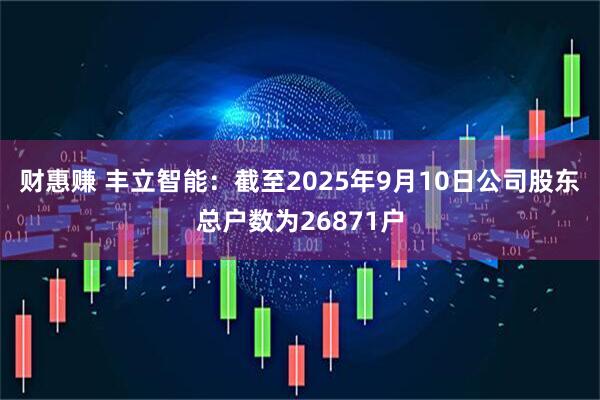 财惠赚 丰立智能：截至2025年9月10日公司股东总户数为26871户