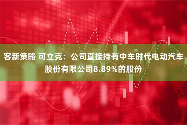 客新策略 可立克：公司直接持有中车时代电动汽车股份有限公司8.89%的股份