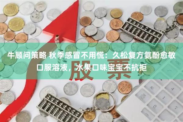 牛顾问策略 秋季感冒不用慌：久松复方氨酚愈敏口服溶液，水果口味宝宝不抗拒