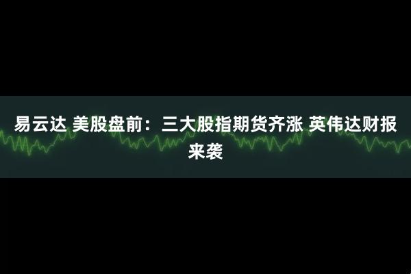 易云达 美股盘前：三大股指期货齐涨 英伟达财报来袭