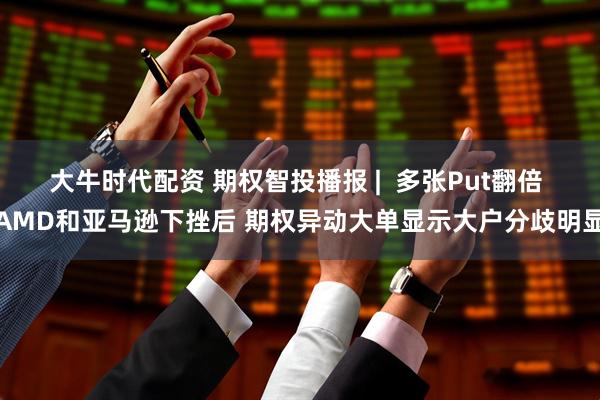 大牛时代配资 期权智投播报 |  多张Put翻倍 AMD和亚马逊下挫后 期权异动大单显示大户分歧明显
