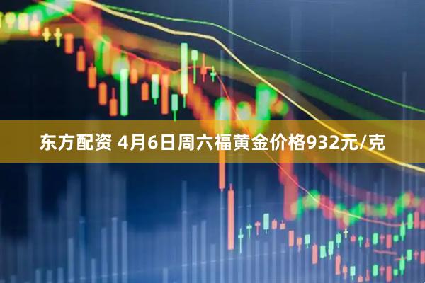 东方配资 4月6日周六福黄金价格932元/克