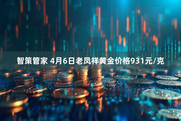 智策管家 4月6日老凤祥黄金价格931元/克