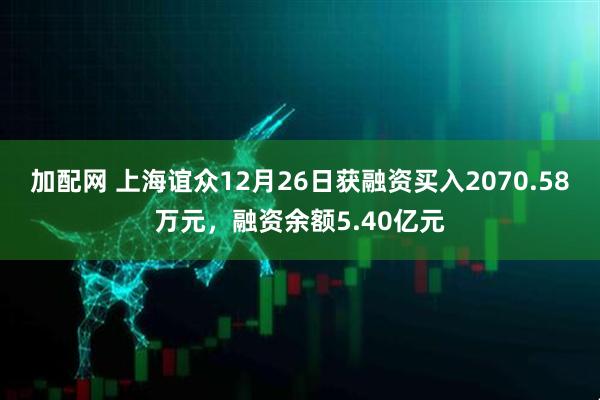 加配网 上海谊众12月26日获融资买入2070.58万元，融资余额5.40亿元