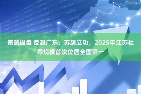 策略操盘 反超广东，苏超立功，2025年江苏社零规模首次位居全国第一
