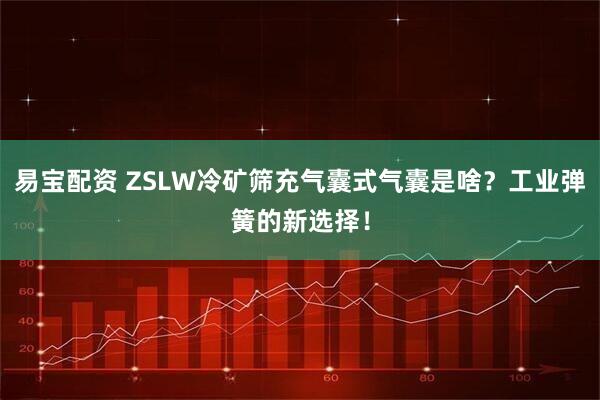 易宝配资 ZSLW冷矿筛充气囊式气囊是啥？工业弹簧的新选择！