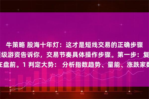牛策略 股海十年灯：这才是短线交易的正确步骤，临时起意肯定废。顶级游资告诉你，交易节奏具体操作步骤。第一步：复盘与定位在盘前。1 判定大势： 分析指数趋势、量能、涨跌家数，判断市场整体所处情绪周期阶段