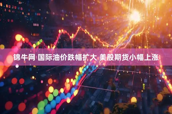 锦牛网 国际油价跌幅扩大 美股期货小幅上涨