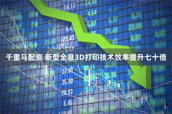 千里马配资 新型全息3D打印技术效率提升七十倍