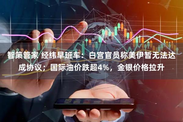 智策管家 经纬早班车：白宫官员称美伊暂无法达成协议；国际油价跌超4%，金银价格拉升